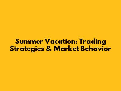 Summer Vacation: Trading Strategies & Market Behavior