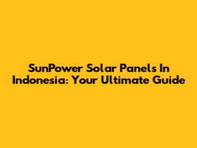SunPower Solar Panels In Indonesia: Your Ultimate Guide
