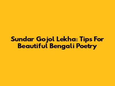 Sundar Gojol Lekha: Tips For Beautiful Bengali Poetry
