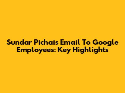 Sundar Pichai's Email To Google Employees: Key Highlights