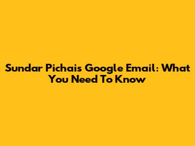 Sundar Pichai's Google Email: What You Need To Know