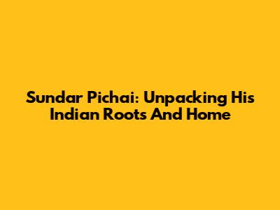 Sundar Pichai: Unpacking His Indian Roots And Home
