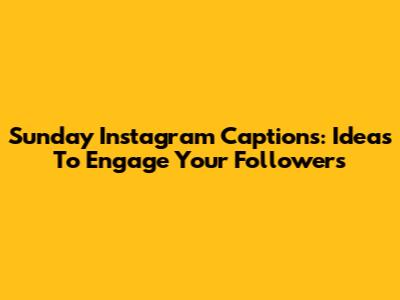 Sunday Instagram Captions: Ideas To Engage Your Followers