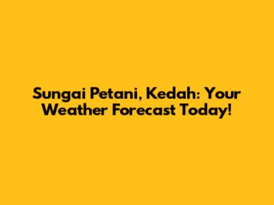 Sungai Petani, Kedah: Your Weather Forecast Today!