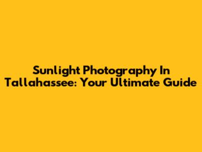 Sunlight Photography In Tallahassee: Your Ultimate Guide