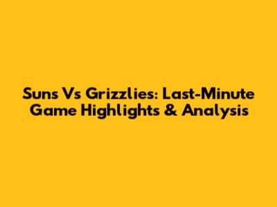 Suns Vs Grizzlies: Last-Minute Game Highlights & Analysis