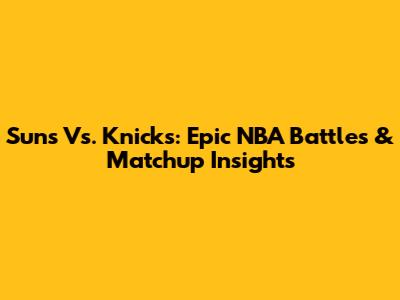 Suns Vs. Knicks: Epic NBA Battles & Matchup Insights