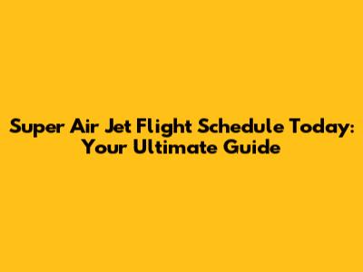 Super Air Jet Flight Schedule Today: Your Ultimate Guide