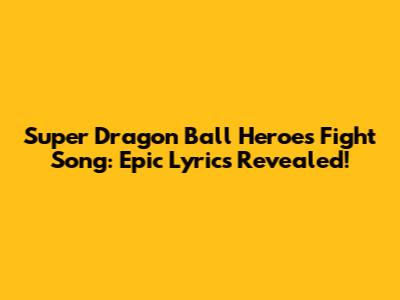 Super Dragon Ball Heroes Fight Song: Epic Lyrics Revealed!