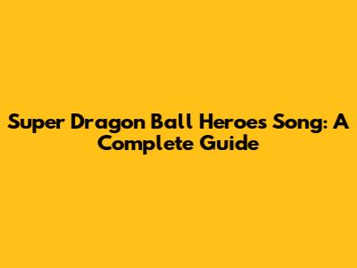 Super Dragon Ball Heroes Song: A Complete Guide