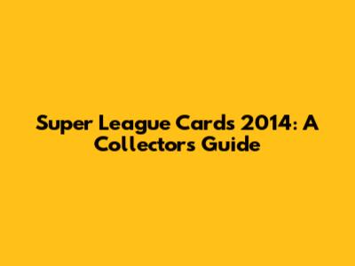 Super League Cards 2014: A Collector's Guide