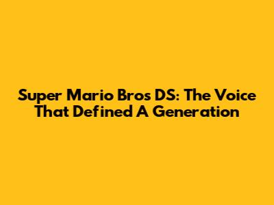 Super Mario Bros DS: The Voice That Defined A Generation