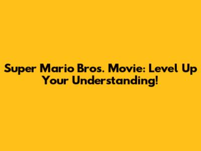 Super Mario Bros. Movie: Level Up Your Understanding!