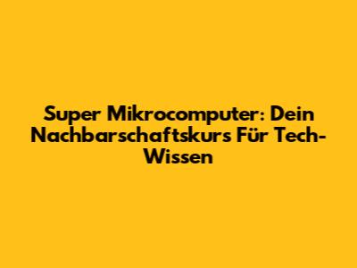Super Mikrocomputer: Dein Nachbarschaftskurs Für Tech-Wissen