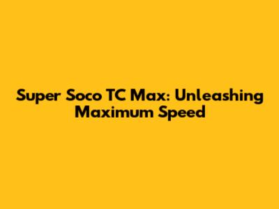 Super Soco TC Max: Unleashing Maximum Speed