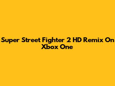 Super Street Fighter 2 HD Remix On Xbox One