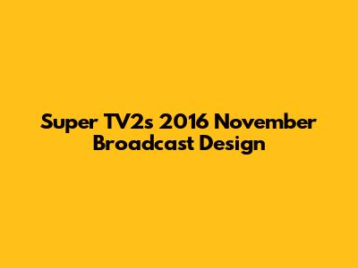 Super TV2's 2016 November Broadcast Design