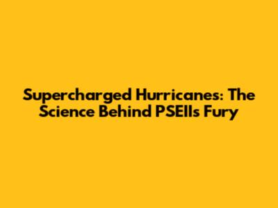 Supercharged Hurricanes: The Science Behind PSEII's Fury