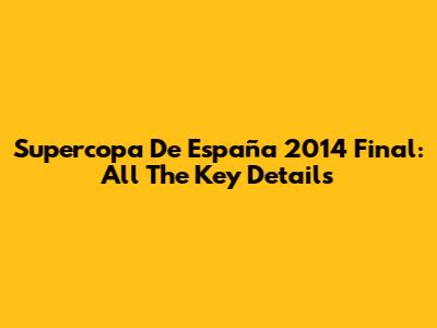 Supercopa De España 2014 Final: All The Key Details