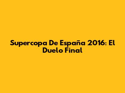 Supercopa De España 2016: El Duelo Final