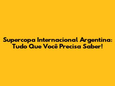 Supercopa Internacional Argentina: Tudo Que Você Precisa Saber!