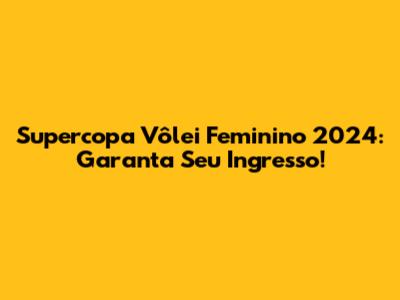 Supercopa Vôlei Feminino 2024: Garanta Seu Ingresso!