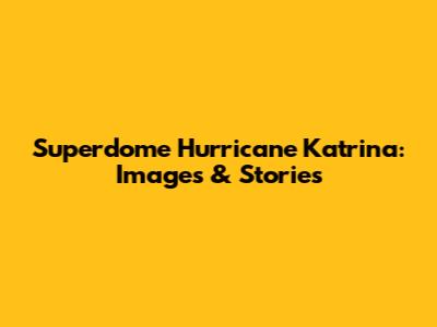Superdome Hurricane Katrina: Images & Stories