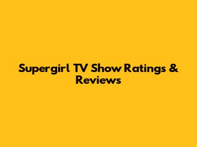 Supergirl TV Show Ratings & Reviews