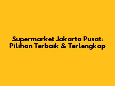Supermarket Jakarta Pusat: Pilihan Terbaik & Terlengkap