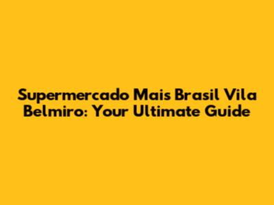 Supermercado Mais Brasil Vila Belmiro: Your Ultimate Guide