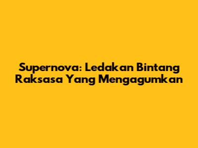 Supernova: Ledakan Bintang Raksasa Yang Mengagumkan