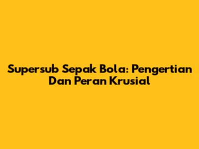 Supersub Sepak Bola: Pengertian Dan Peran Krusial