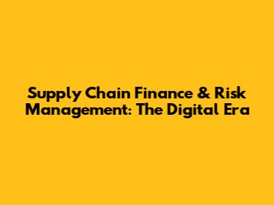 Supply Chain Finance & Risk Management: The Digital Era