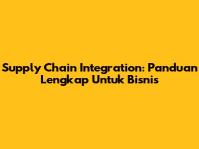 Supply Chain Integration: Panduan Lengkap Untuk Bisnis