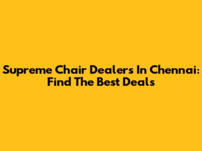 Supreme Chair Dealers In Chennai: Find The Best Deals