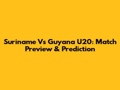 Suriname Vs Guyana U20: Match Preview & Prediction