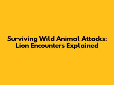 Surviving Wild Animal Attacks: Lion Encounters Explained