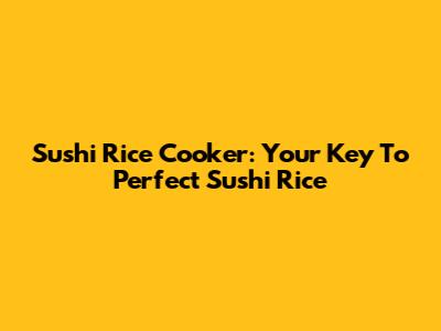 Sushi Rice Cooker: Your Key To Perfect Sushi Rice
