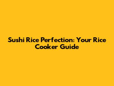 Sushi Rice Perfection: Your Rice Cooker Guide