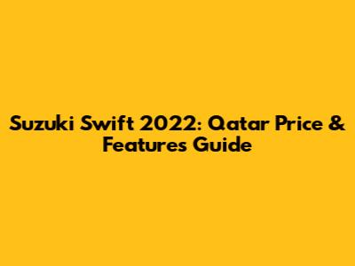 Suzuki Swift 2022: Qatar Price & Features Guide