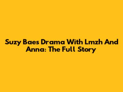 Suzy Bae's Drama With Lmzh And Anna: The Full Story