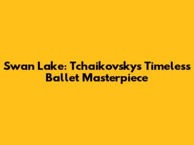 Swan Lake: Tchaikovsky's Timeless Ballet Masterpiece