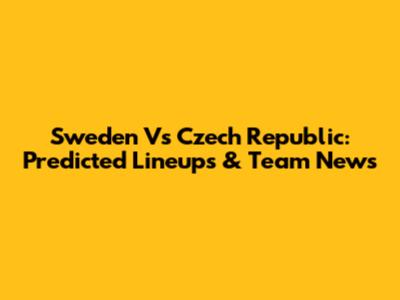 Sweden Vs Czech Republic: Predicted Lineups & Team News