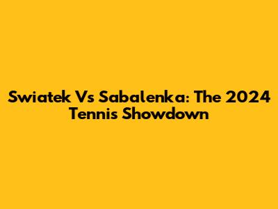 Swiatek Vs Sabalenka: The 2024 Tennis Showdown