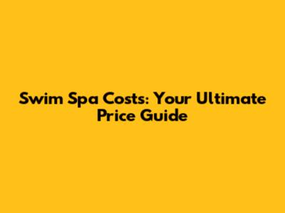 Swim Spa Costs: Your Ultimate Price Guide