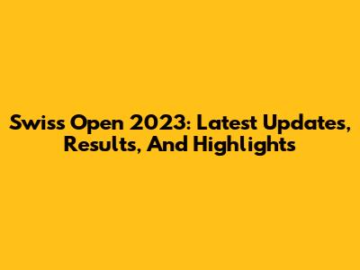 Swiss Open 2023: Latest Updates, Results, And Highlights
