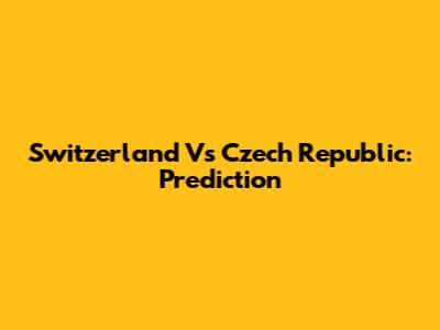 Switzerland Vs Czech Republic: Prediction