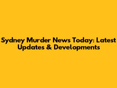 Sydney Murder News Today: Latest Updates & Developments