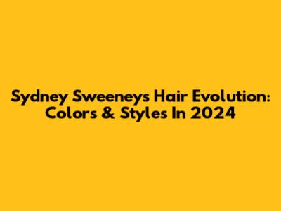 Sydney Sweeney's Hair Evolution: Colors & Styles In 2024