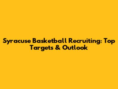 Syracuse Basketball Recruiting: Top Targets & Outlook